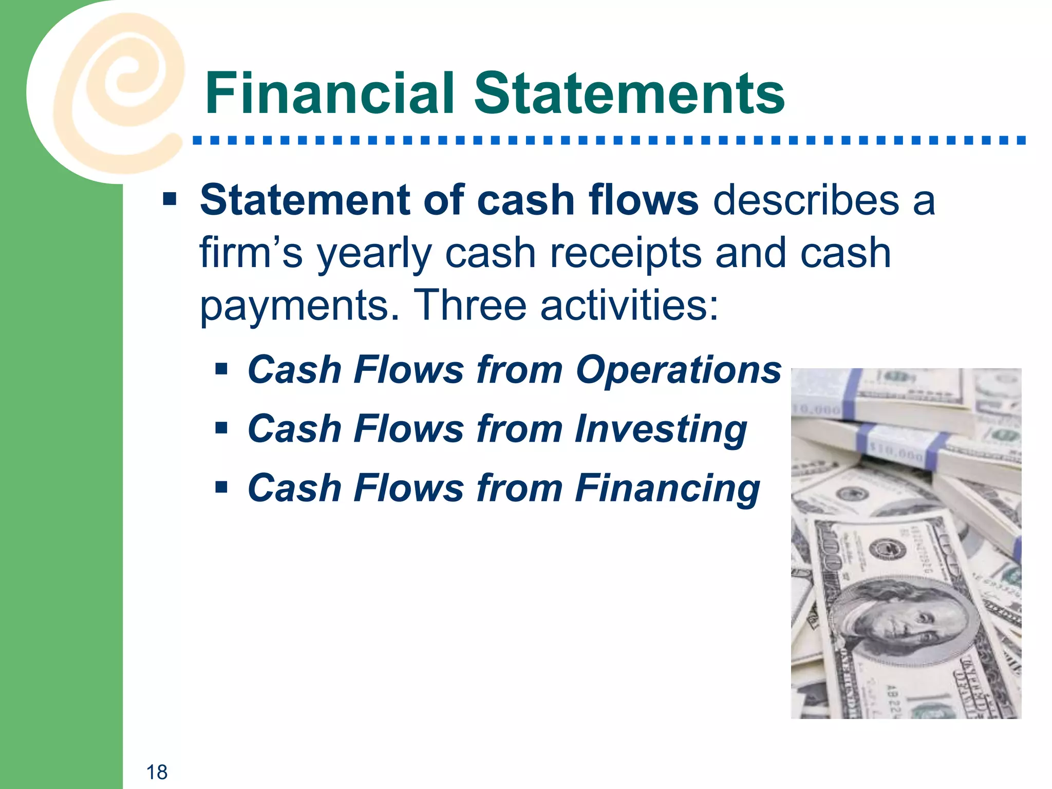 Financial Statements
  Statement of cash flows describes a
   firm’s yearly cash receipts and cash
   payments. Three activities:
      Cash Flows from Operations
      Cash Flows from Investing
      Cash Flows from Financing




18
 