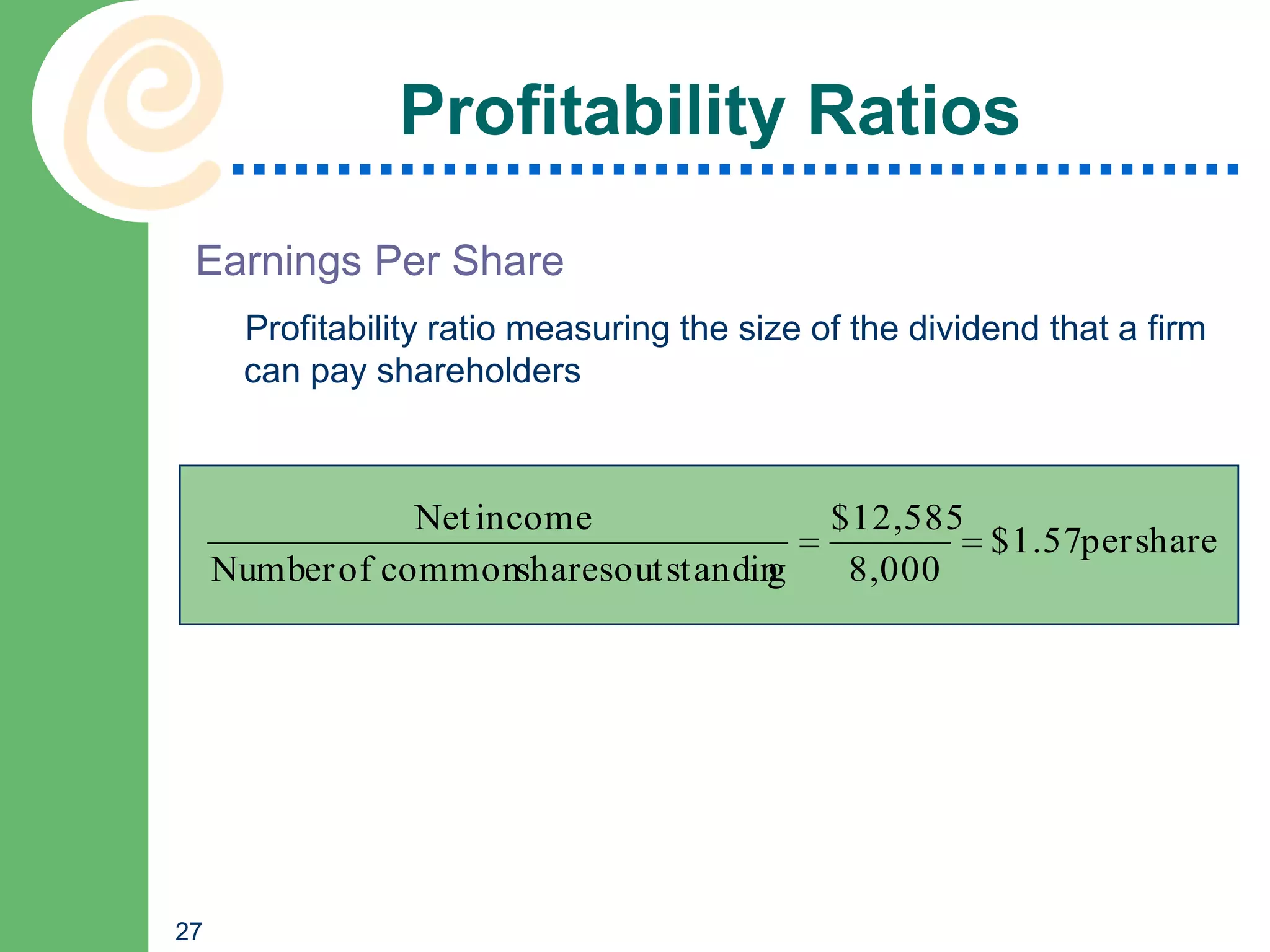 Profitability Ratios
 Earnings Per Share
      Profitability ratio measuring the size of the dividend that a firm
      can pay shareholders



                 Net income                   $12,585
                                                      $1.57per share
     Number of commonsharesoutstandin
                                    g          8,000




27
 
