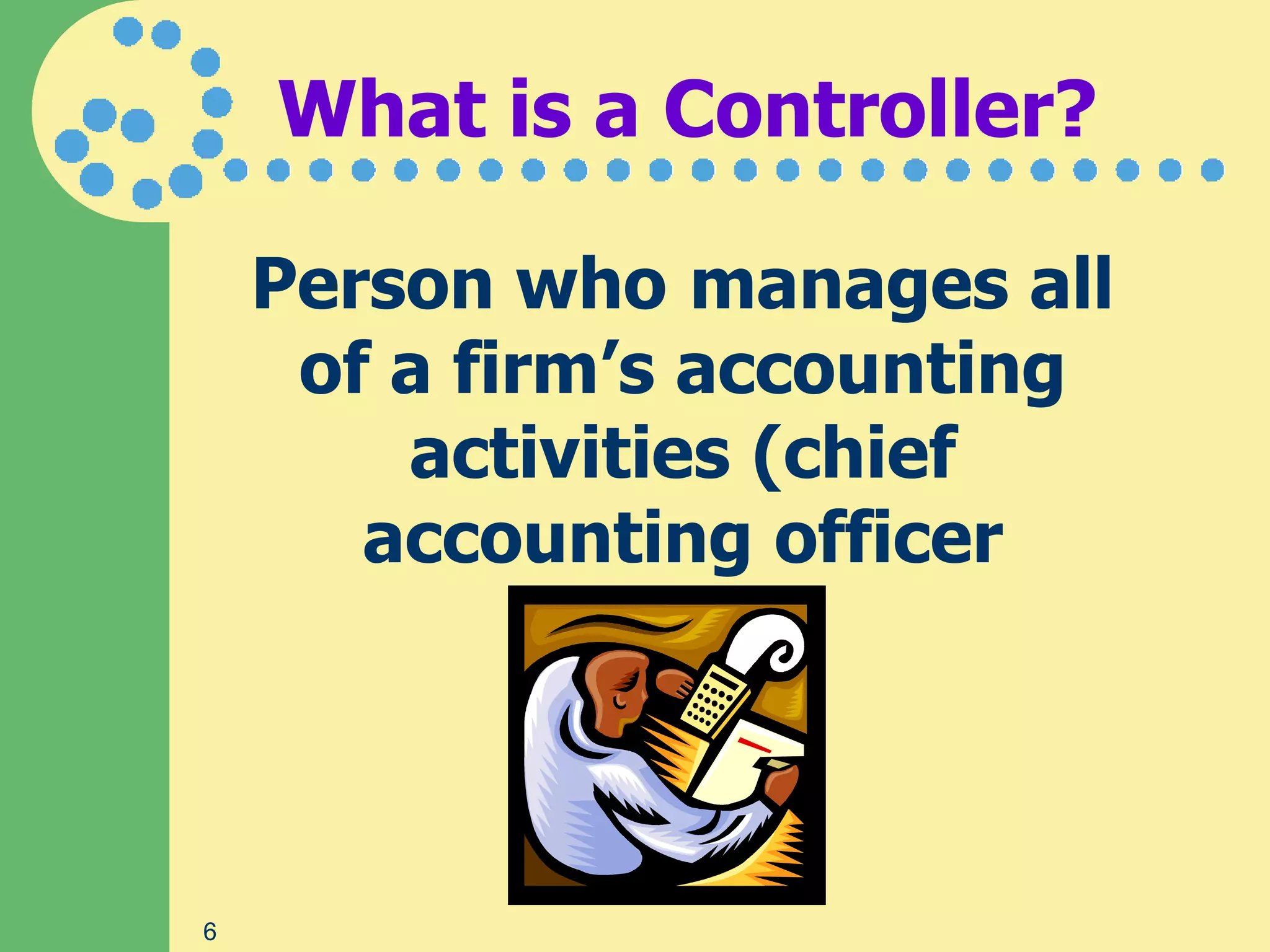 What is a Controller?

    Person who manages all
     of a firm’s accounting
        activities (chief
       accounting officer




6
 