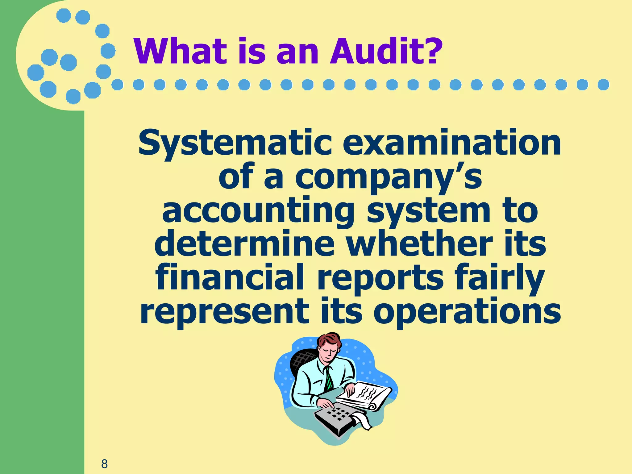 What is an Audit?

    Systematic examination
         of a company’s
      accounting system to
     determine whether its
     financial reports fairly
    represent its operations



8
 