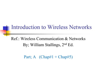Introduction to Wireless Networks
Ref.: Wireless Communication & Networks
By; William Stallings, 2nd Ed.
Part; A (Chap#1 + Chap#5)
 