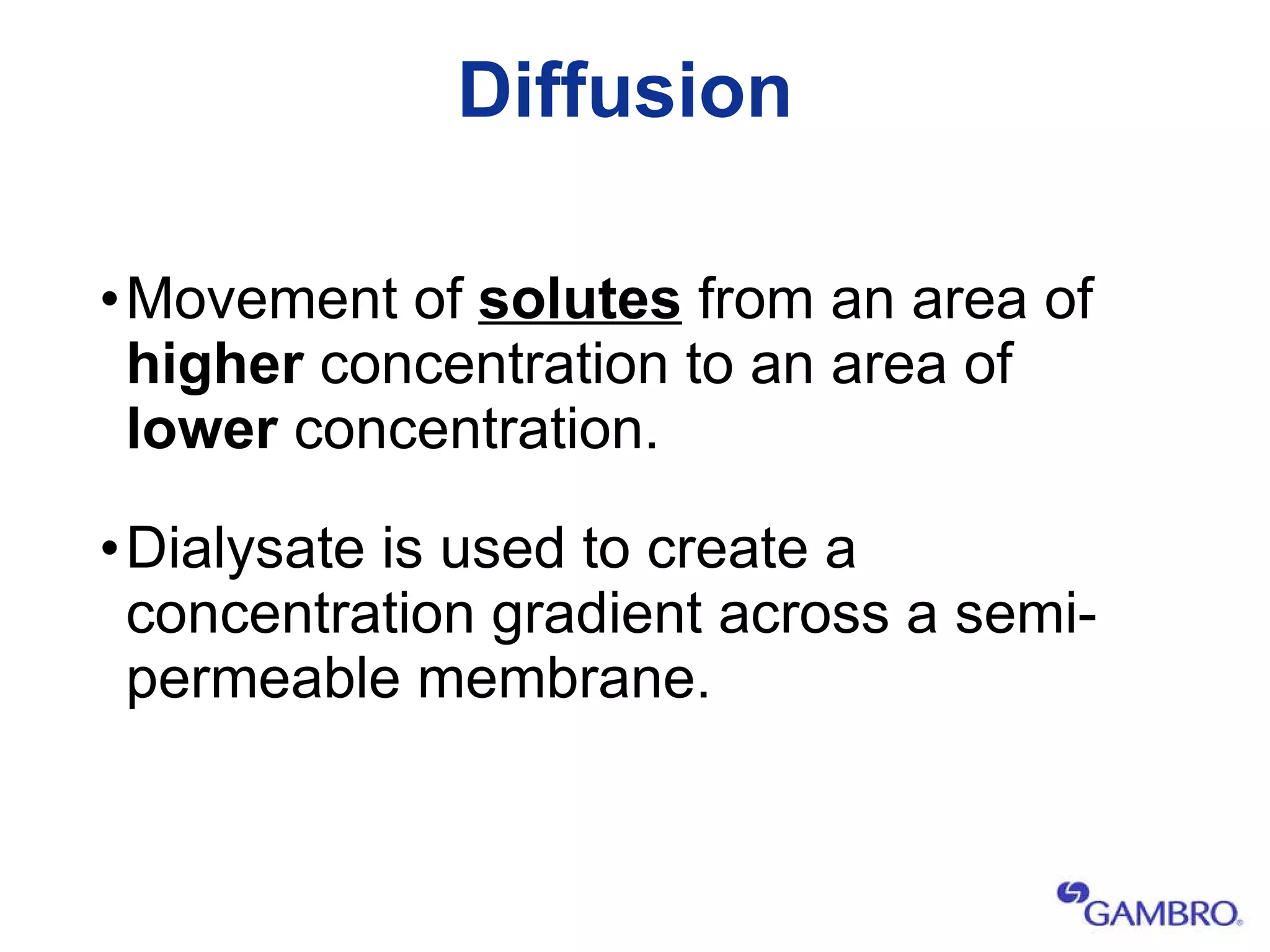 Diffusion Movement of  solutes  from an area of  higher  concentration to an area of  lower  concentration. Dialysate is used to create a concentration gradient across a semi-permeable membrane. 
