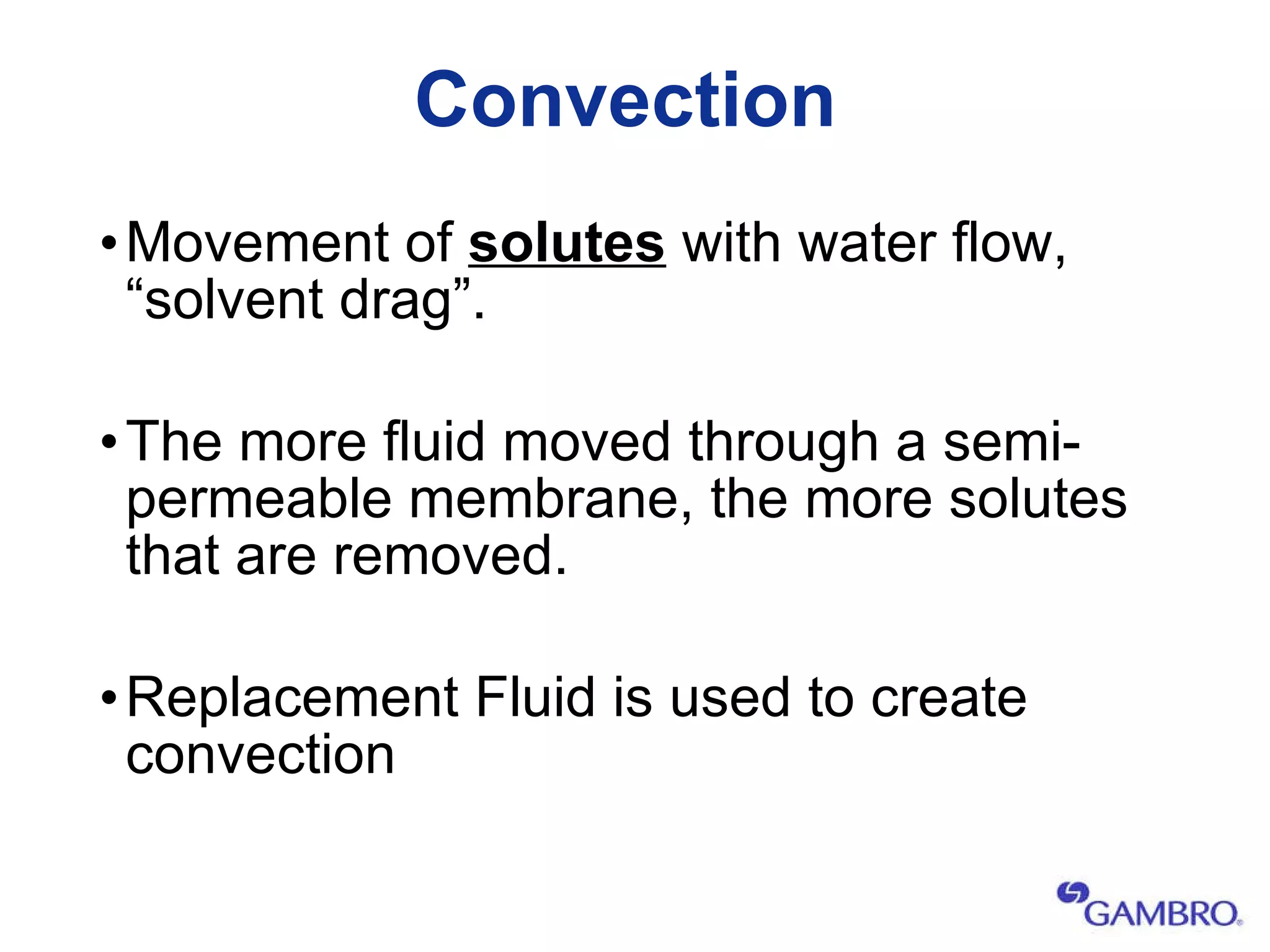 Convection Movement of  solutes  with water flow, “solvent drag”. The more fluid moved through a semi-permeable membrane, the more solutes that are removed. Replacement Fluid is used to create convection 