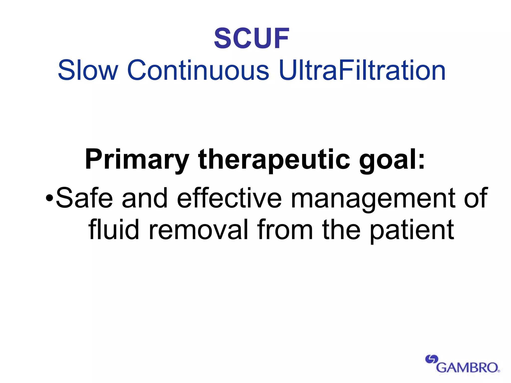 SCUF Slow Continuous UltraFiltration Primary therapeutic goal: Safe and effective management of fluid removal from the patient 