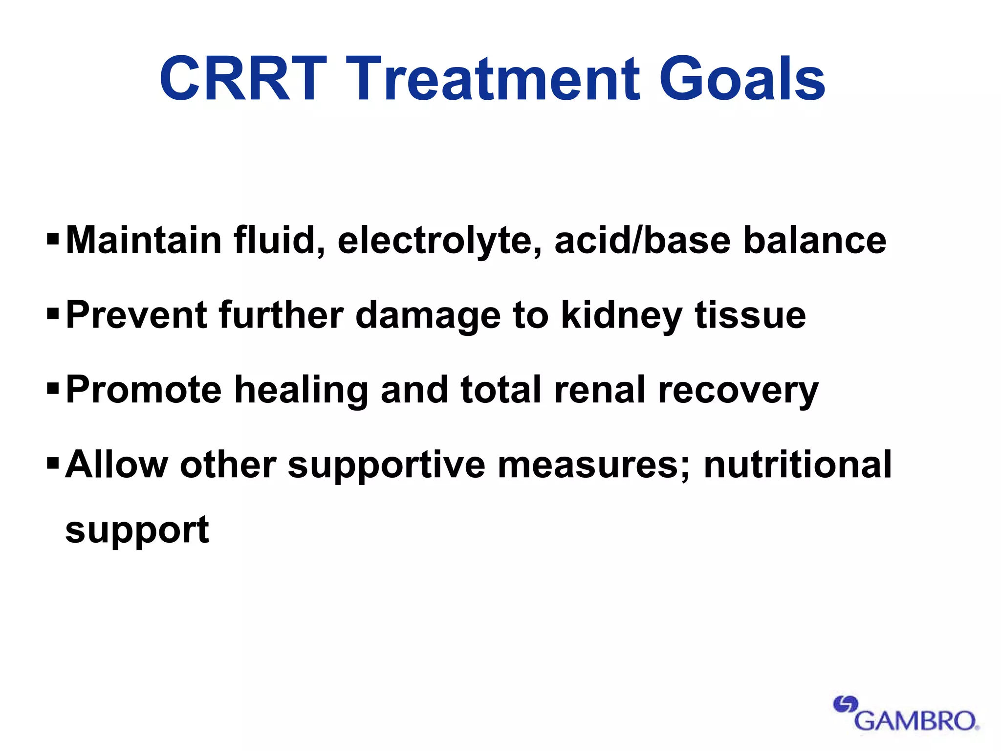 CRRT Treatment Goals Maintain fluid, electrolyte, acid/base balance Prevent further damage to kidney tissue Promote healing and total renal recovery Allow other supportive measures; nutritional support 