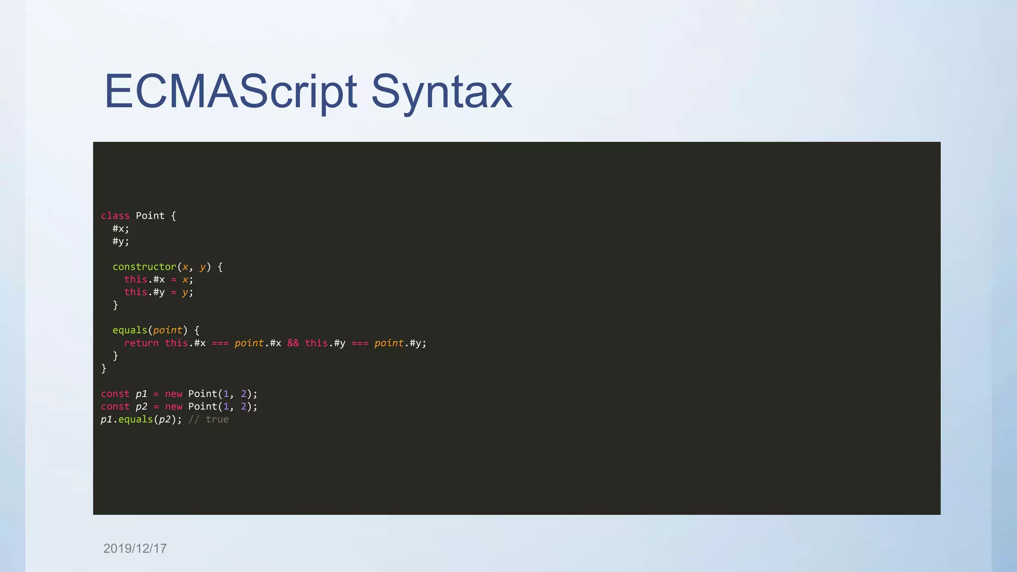ECMAScript Syntax class Point { #x; #y; constructor(x, y) { this.#x = x; this.#y = y; } equals(point) { return this.#x === point.#x && this.#y === point.#y; } } const p1 = new Point(1, 2); const p2 = new Point(1, 2); p1.equals(p2); // true 2019/12/17 