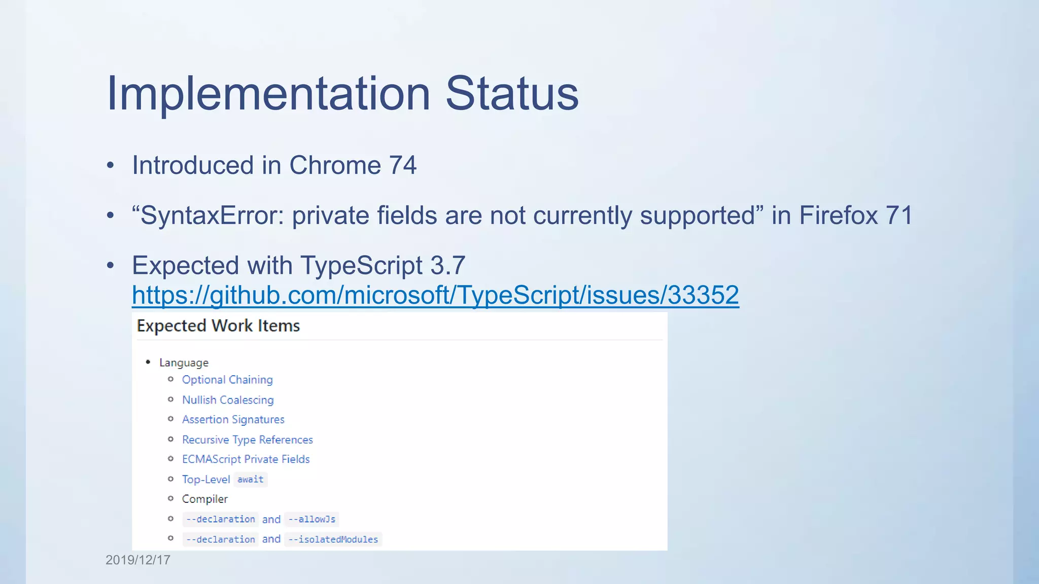 Implementation Status • Introduced in Chrome 74 • “SyntaxError: private fields are not currently supported” in Firefox 71 • Expected with TypeScript 3.7 https://github.com/microsoft/TypeScript/issues/33352 2019/12/17 