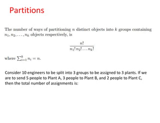 Partitions
Consider 10 engineers to be split into 3 groups to be assigned to 3 plants. If we
are to send 5 people to Plant A, 3 people to Plant B, and 2 people to Plant C,
then the total number of assignments is:
 
