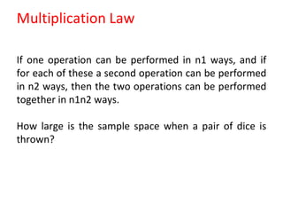 Multiplication Law
If one operation can be performed in n1 ways, and if
for each of these a second operation can be performed
in n2 ways, then the two operations can be performed
together in n1n2 ways.
How large is the sample space when a pair of dice is
thrown?
 