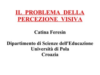 IL PROBLEMA DELLA
PERCEZIONE VISIVA
Catina Feresin
Dipartimento di Scienze dell'Educazione
Università di Pola
Croazia
 