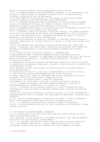 munido de lápis, borracha, caneta esferográfica azul ou preta.
6.1.3. O documento deverá estar em perfeitas condições, a fim de permitir, com
clareza, a identificação do candidato e deverá conter, obrigatoriamente,
filiação, fotografia e data de nascimento.
6.1.4. Não serão aceitos documentos de identidade com prazos de validade
vencidos, ilegíveis, não-identificáveis e/ou danificados.
6.1.5. O candidato impossibilitado de apresentar, no dia da prova, documento
oficial de identidade original, por motivo de perda, furto ou roubo, deverá
apresentar documento que contenha fotografia e assinatura.
6.1.6. O candidato deverá apor sua assinatura na Lista de Presença de acordo com
aquela constante no seu documento de identidade.
6.1.7. O candidato, após ter assinado a lista de Presença, não poderá ausentar-
se do local de realização da sua prova, sem acompanhamento do Fiscal de Prova.
6.1.8 Será considerado faltoso o candidato que deixar de assinar a Lista de
Presença ou não devolver a Folha de Respostas.
6.1.9. Em caso de perda do Cartão de Inscrição, o candidato deverá procurar a
comissão organizadora do Processo Seletivo na escola e no dia onde a prova será
realizada.
6.1.10. Os portões serão fechados no horário estabelecido para início das
provas. O candidato que chegar após o fechamento dos portões, terá vedada sua
entrada no estabelecimento e será automaticamente eliminado do Processo
Seletivo.
6.1.11. Será excluído do Processo Seletivo o candidato que:
a) apresentar-se após o horário estabelecido para realização da prova;
b) não apresentar o documento de identidade ou equivalente com foto; (em caso de
perda ou roubo do documento, o candidato deverá apresentar o Boletim de
Ocorrência Policial);
c) ausentar-se do recinto da prova sem permissão ou praticar ato de incorreção
ou descortesia com qualquer examinador, executor e seus auxiliares incumbidos da
realização das provas;
g) ao terminar a prova, não entregar ao Fiscal de Prova, obrigatoriamente a
Folha de Respostas;
h) ausentar-se do local de prova, sem o acompanhamento do Fiscal de Prova;
j) usar telefone celular nas dependências dos locais de prova;
k) portar arma (s) no local de realização das provas, ainda que de posse de
documento oficial de licença para o respectivo porte;
l) perturbar, de qualquer modo a ordem dos trabalhos;
m) permanecer no local após a conclusão e entrega da folha de resposta
6.1.12 - Durante as provas é proibido qualquer espécie de consulta ou
comunicação entre os candidatos, a utilização de livros,
6.1.13 - Os objetos de uso pessoal (bonés, etc) serão colocados em local
indicado pelo Fiscal de Prova e retirados somente após a entrega da Folha de
Respostas.
6.1.14 - As instruções constantes no Caderno de Prova e na Folha de Respostas
complementam este Edital e deverão ser rigorosamente observadas e seguidas pelo
candidato.
6.1.16 - espaço correspondente à alternativa escolhida. A Folha de Respostas
será o único documento válido para efeito de correção da prova.
6.1.17 - O candidato não poderá levar consigo o caderno de questões.
6.1.18 – O cartão-resposta com mais de uma alternativa assinalada para a mesma
questão será nula.
7. DO PROCESSO DE CLASSIFICAÇÃO E DESEMPATE
7.1- A classificação final será feita pela soma dos pontos obtidos na Prova
Objetiva de Múltipla Escolha.
7.1.1. Apurado o total de pontos, na hipótese de empate, será dada preferência
para efeito de classificação, sucessivamente:
7.1.2 – Ao candidato que obtiver maior número de pontos na prova específica
7.1.3. ao candidato que obtiver o maior número de pontos na prova de
–Português– quando se tratar de candidatos de nível elementar ou médio.
8 - DOS RECURSOS
 