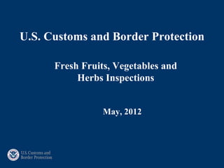 U.S. Customs and Border Protection

      Fresh Fruits, Vegetables and
           Herbs Inspections


                 May, 2012
 