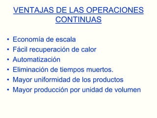 VENTAJAS DE LAS OPERACIONES CONTINUASEconomía de escalaFácil recuperación de calorAutomatizaciónEliminación de tiempos muertos.Mayor uniformidad de los productosMayor producción por unidad de volumen