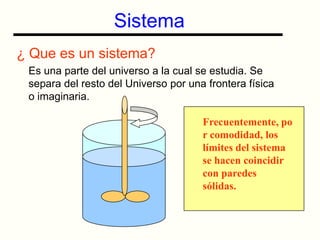 Sistema¿ Que es un sistema?	Es una parte del universo a la cual se estudia. Se separa del resto del Universo por una frontera física o imaginaria.Frecuentemente, por comodidad, los límites del sistema se hacen coincidir con paredes sólidas.