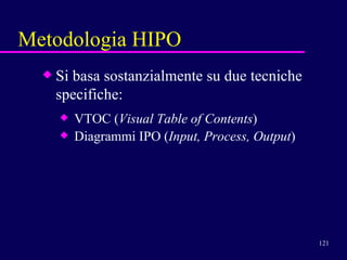 Metodologia HIPO Si basa sostanzialmente su due tecniche specifiche: VTOC ( Visual Table of Contents ) Diagrammi IPO ( Input, Process, Output )  