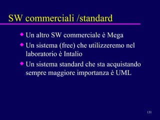 SW commerciali /standard Un altro SW commerciale è Mega Un sistema ( free ) che utilizzeremo nel laboratorio è Intalio Un sistema standard che sta acquistando sempre maggiore importanza è UML 