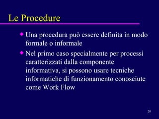Le Procedure Una procedura può essere definita in modo formale o informale Nel primo caso specialmente per processi caratterizzati dalla componente informativa, si possono usare tecniche informatiche di funzionamento conosciute come Work Flow 