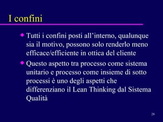 I confini Tutti i confini posti all’interno, qualunque sia il motivo, possono solo renderlo meno efficace/efficiente in ottica del cliente Questo aspetto tra processo come sistema unitario e processo come insieme di sotto processi è uno degli aspetti che differenziano il Lean Thinking dal Sistema Qualità 