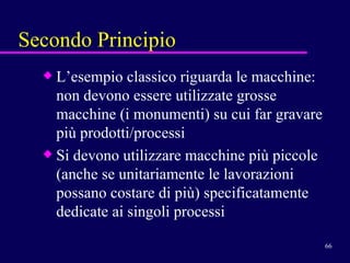 Secondo Principio L’esempio classico riguarda le macchine: non devono essere utilizzate grosse macchine (i monumenti) su cui far gravare più prodotti/processi Si devono utilizzare macchine più piccole (anche se unitariamente le lavorazioni possano costare di più) specificatamente dedicate ai singoli processi  