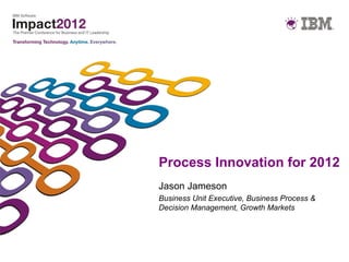 Process Innovation for 2012
Jason Jameson
Business Unit Executive, Business Process &
Decision Management, Growth Markets
 