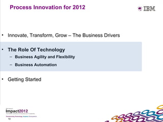 Process Innovation for 2012



• Innovate, Transform, Grow – The Business Drivers

• The Role Of Technology
   – Business Agility and Flexibility
   – Business Automation


• Getting Started




  10
 