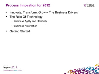 Process Innovation for 2012

• Innovate, Transform, Grow – The Business Drivers
• The Role Of Technology
   – Business Agility and Flexibility
   – Business Automation

• Getting Started
 