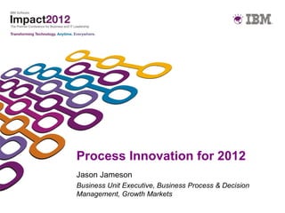 Process Innovation for 2012
Jason Jameson
Business Unit Executive, Business Process & Decision
Management, Growth Markets
 