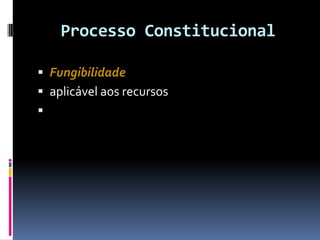 Processo Constitucional
 Fungibilidade
 aplicável aos recursos

 