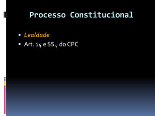Processo Constitucional
 Lealdade
 Art. 14 e SS., do CPC
 