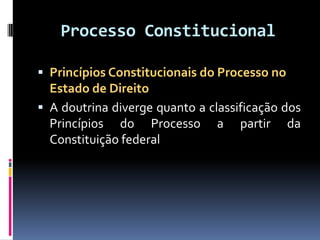 Processo Constitucional
 Princípios Constitucionais do Processo no
Estado de Direito
 A doutrina diverge quanto a classificação dos
Princípios do Processo a partir da
Constituição federal
 
