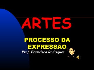 ARTES
 PROCESSO DA
  EXPRESSÃO
Prof. Francisco Rodrigues
 