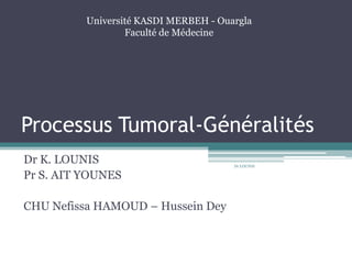 Processus Tumoral-Généralités
Dr K. LOUNIS
Pr S. AIT YOUNES
CHU Nefissa HAMOUD – Hussein Dey
Dr LOUNIS
Université KASDI MERBEH - Ouargla
Faculté de Médecine
 