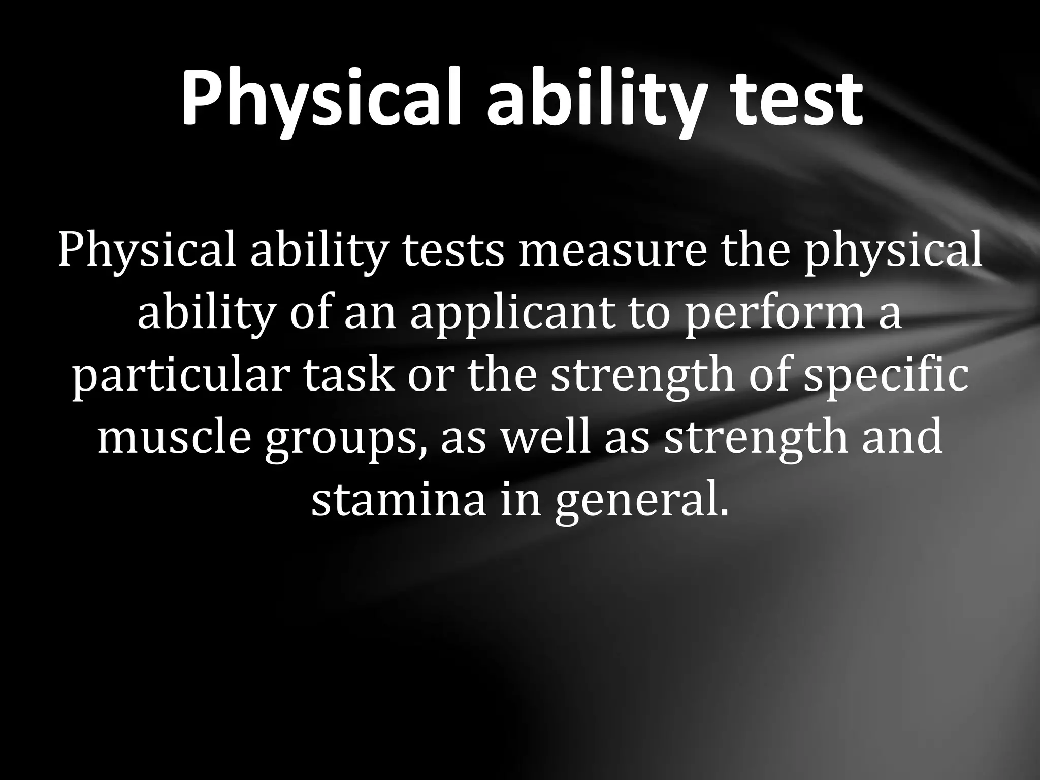 Physical ability test
Physical ability tests measure the physical
ability of an applicant to perform a
particular task or the strength of specific
muscle groups, as well as strength and
stamina in general.
 
