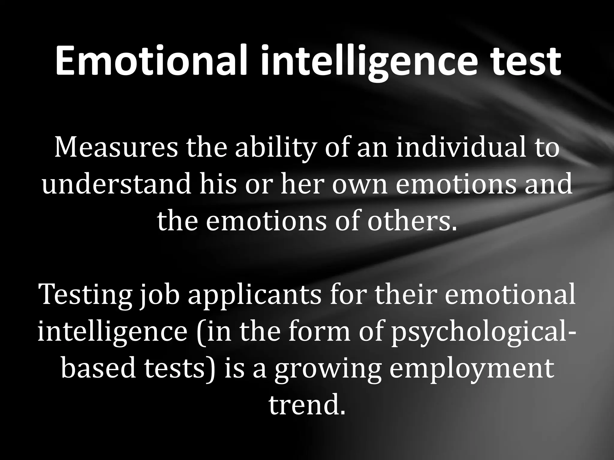 Emotional intelligence test
Measures the ability of an individual to
understand his or her own emotions and
the emotions of others.
Testing job applicants for their emotional
intelligence (in the form of psychological-
based tests) is a growing employment
trend.
 
