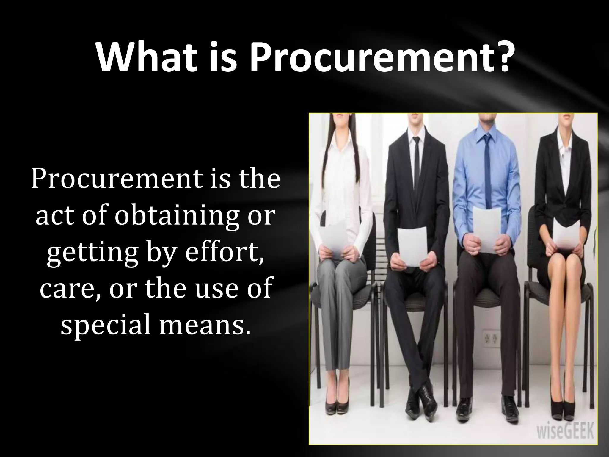 Procurement is the
act of obtaining or
getting by effort,
care, or the use of
special means.
What is Procurement?
 