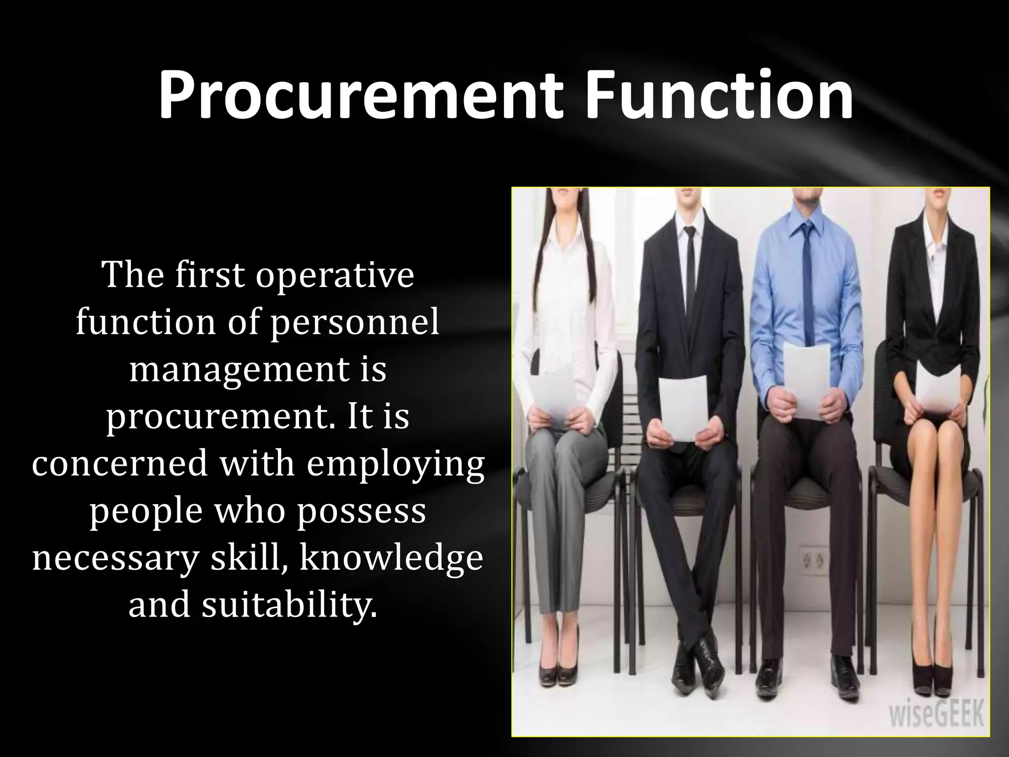 The first operative
function of personnel
management is
procurement. It is
concerned with employing
people who possess
necessary skill, knowledge
and suitability.
Procurement Function
 