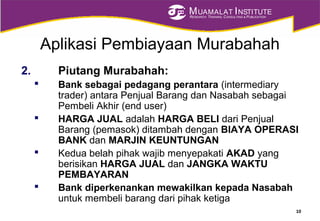 MUAMALAT INSTITUTE
RESEARCH, TRAINING, CONSULTING & PUBLICATION
Aplikasi Pembiayaan Murabahah
2. Piutang Murabahah:
 Bank sebagai pedagang perantara (intermediary
trader) antara Penjual Barang dan Nasabah sebagai
Pembeli Akhir (end user)
 HARGA JUAL adalah HARGA BELI dari Penjual
Barang (pemasok) ditambah dengan BIAYA OPERASI
BANK dan MARJIN KEUNTUNGAN
 Kedua belah pihak wajib menyepakati AKAD yang
berisikan HARGA JUAL dan JANGKA WAKTU
PEMBAYARAN
 Bank diperkenankan mewakilkan kepada Nasabah
untuk membeli barang dari pihak ketiga
10
 