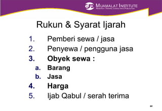 MUAMALAT INSTITUTE
RESEARCH, TRAINING, CONSULTING & PUBLICATION
Rukun & Syarat Ijarah
1. Pemberi sewa / jasa
2. Penyewa / pengguna jasa
3. Obyek sewa :
a. Barang
b. Jasa
4. Harga
5. Ijab Qabul / serah terima
44
 