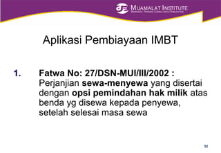 MUAMALAT INSTITUTE
RESEARCH, TRAINING, CONSULTING & PUBLICATION
Aplikasi Pembiayaan IMBT
1. Fatwa No: 27/DSN-MUI/III/2002 :
Perjanjian sewa-menyewa yang disertai
dengan opsi pemindahan hak milik atas
benda yg disewa kepada penyewa,
setelah selesai masa sewa
52
 