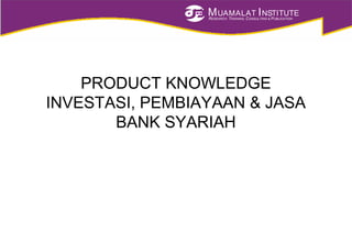 MUAMALAT INSTITUTE
RESEARCH, TRAINING, CONSULTING & PUBLICATION
PRODUCT KNOWLEDGE
INVESTASI, PEMBIAYAAN & JASA
BANK SYARIAH
 