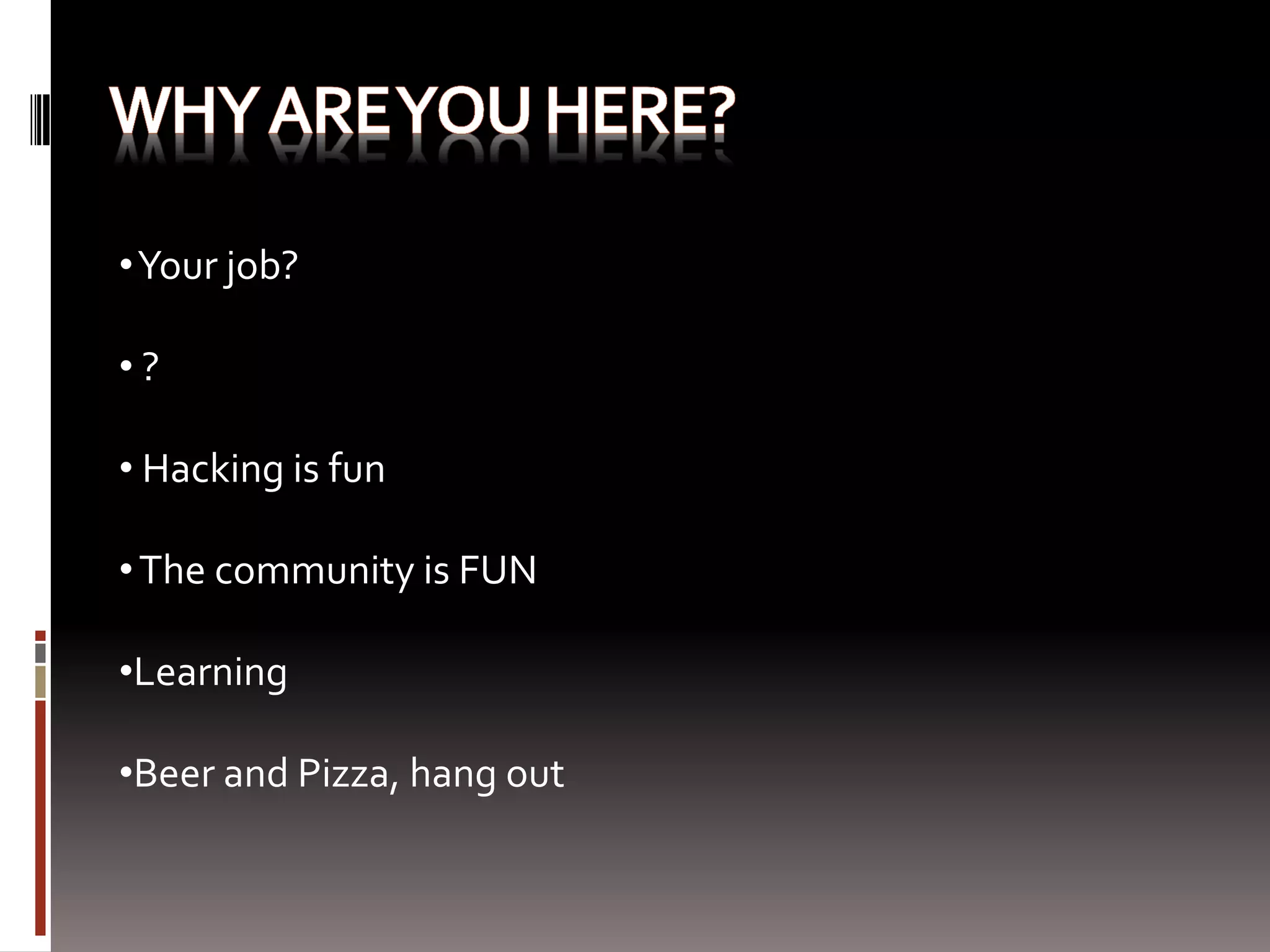 • Your job?

•?

• Hacking is fun

• The community is FUN

•Learning

•Beer and Pizza, hang out
 