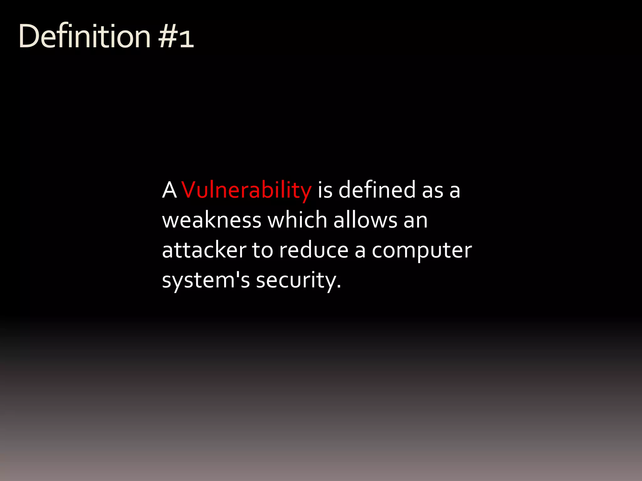 Definition #1



          A Vulnerability is defined as a
          weakness which allows an
          attacker to reduce a computer
          system's security.
 