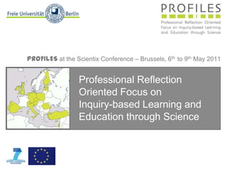 PROFILESattheScientix Conference – Brussels, 6th  to9thMay 2011 Professional Reflection Oriented Focus onInquiry-based Learning and Education through Science 