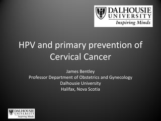 HPV and primary prevention of
Cervical Cancer
James Bentley
Professor Department of Obstetrics and Gynecology
Dalhousie University
Halifax, Nova Scotia
 