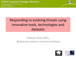 Responding to evolving threats using
 innovative tools, technologies and
              datasets

              Professor Kathy Willis,
    Biodiversity Institute, University of Oxford
 