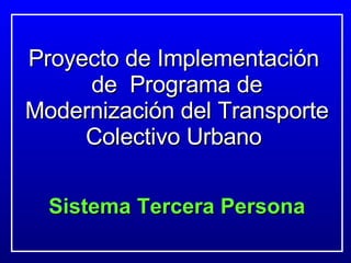 Proyecto de Implementación  de  Programa de Modernización del Transporte Colectivo Urbano  Sistema Tercera Persona 