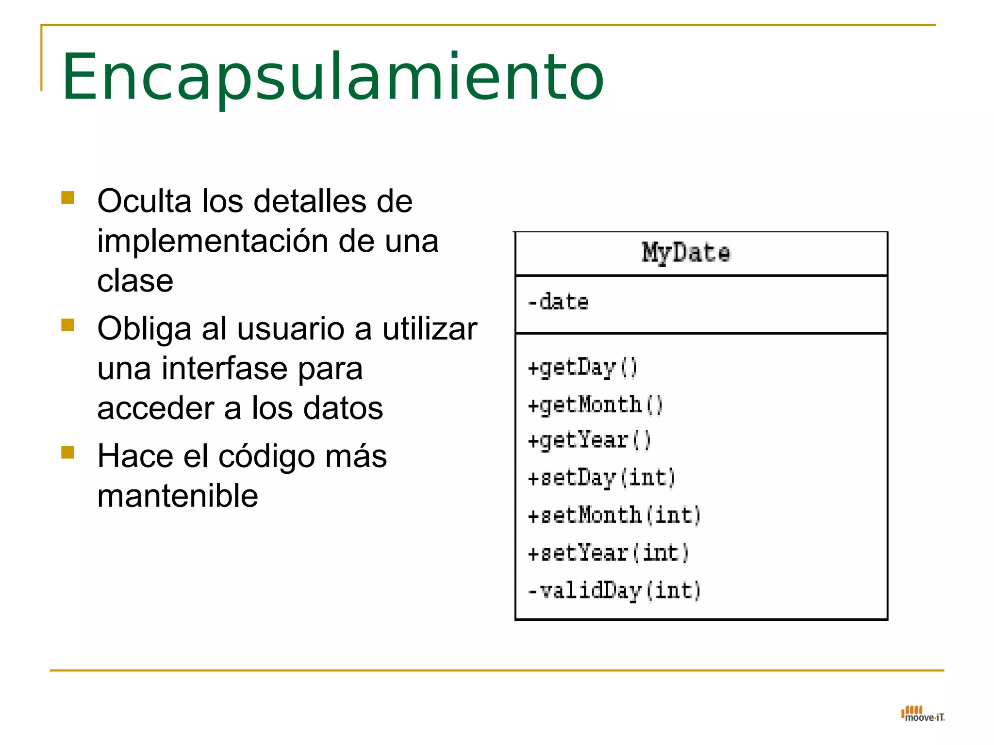 Encapsulamiento
   Oculta los detalles de
    implementación de una
    clase
   Obliga al usuario a utilizar
    una interfase para
    acceder a los datos
   Hace el código más
    mantenible
 