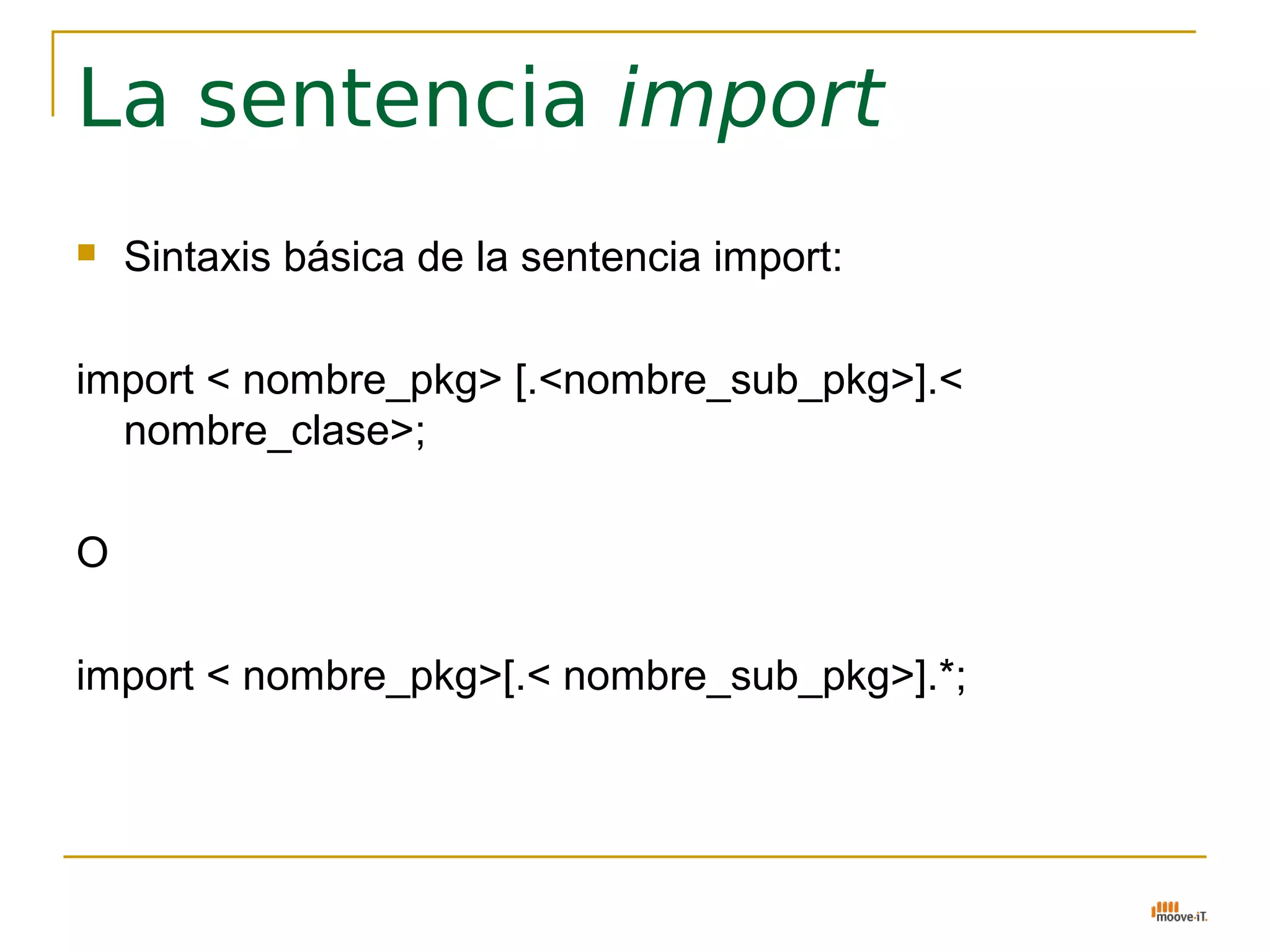La sentencia import
   Sintaxis básica de la sentencia import:

import < nombre_pkg> [.<nombre_sub_pkg>].<
  nombre_clase>;

O

import < nombre_pkg>[.< nombre_sub_pkg>].*;
 