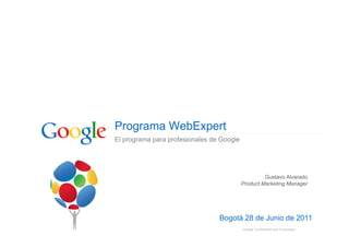 Programa WebExpert
El programa para profesionales de Google




                                                    Gustavo Alvarado
                                           Product Marketing Manager




                                 Bogotá 28 de Junio de 2011
                                           Google Confidential and Proprietary
 