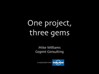 One project,
three gems
    Mike Williams
  Cogent Consulting

   in association with
 